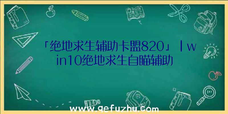 「绝地求生辅助卡盟820」|win10绝地求生自瞄辅助